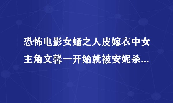 恐怖电影女蛹之人皮嫁衣中女主角文馨一开始就被安妮杀死了？后来怎么回事儿？看补充