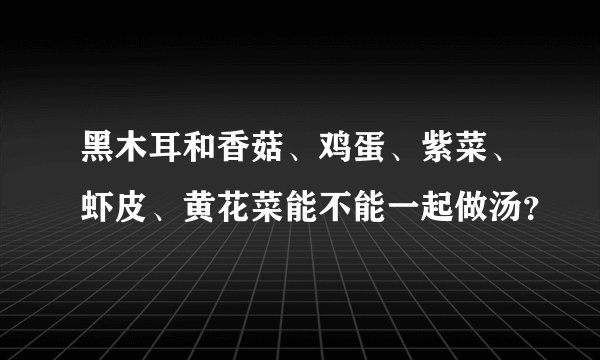 黑木耳和香菇、鸡蛋、紫菜、虾皮、黄花菜能不能一起做汤？