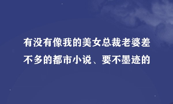 有没有像我的美女总裁老婆差不多的都市小说、要不墨迹的