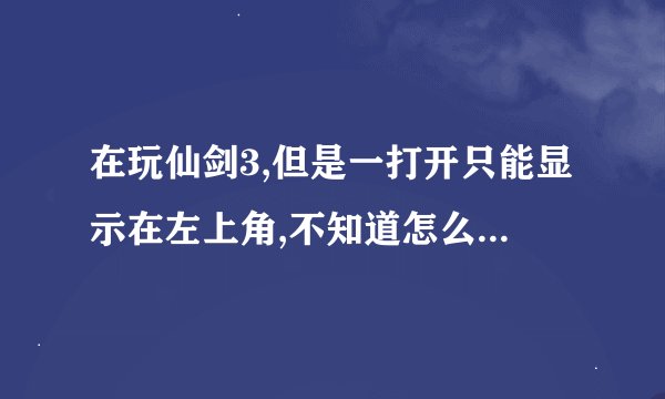在玩仙剑3,但是一打开只能显示在左上角,不知道怎么处理,想玩全屏的,求指教