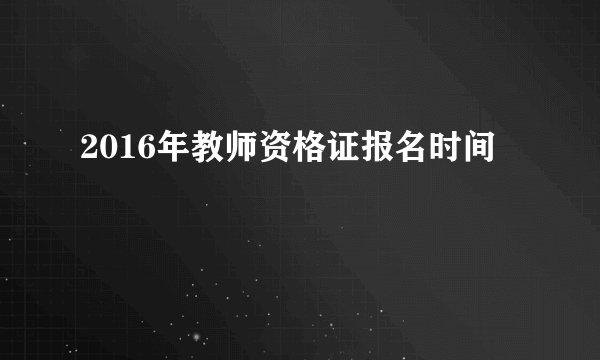 2016年教师资格证报名时间