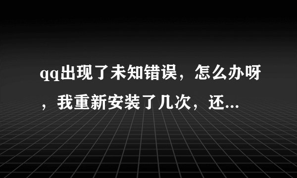 qq出现了未知错误，怎么办呀，我重新安装了几次，还是不行呀 555555……