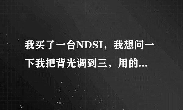 我买了一台NDSI，我想问一下我把背光调到三，用的是dstt烧录卡，不插耳机！连续能使用几个小时？