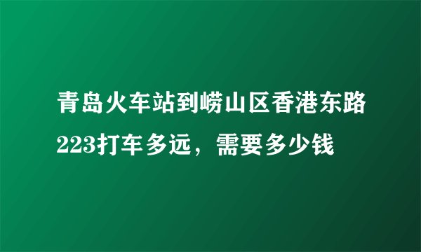 青岛火车站到崂山区香港东路223打车多远，需要多少钱