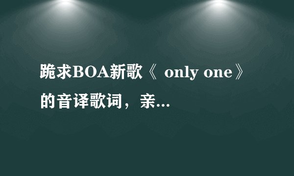跪求BOA新歌《 only one》的音译歌词，亲们帮帮忙，很想学会这首歌