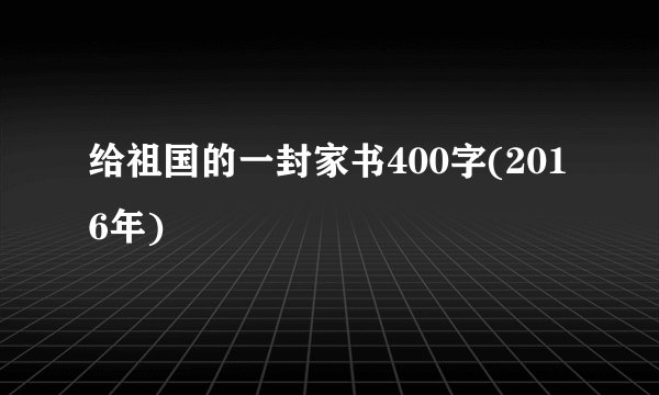 给祖国的一封家书400字(2016年)