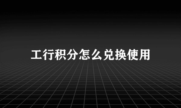 工行积分怎么兑换使用