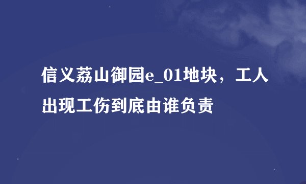 信义荔山御园e_01地块，工人出现工伤到底由谁负责
