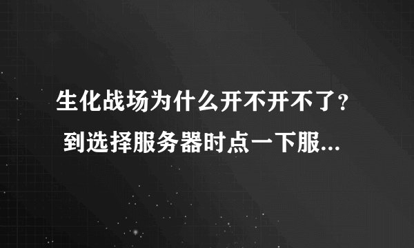 生化战场为什么开不开不了？ 到选择服务器时点一下服务器就掉出来了 还有一个都是英文的窗口