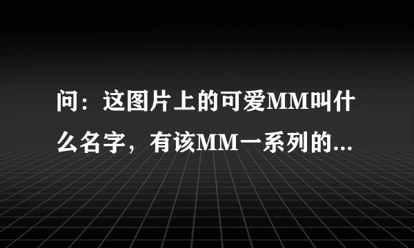 问：这图片上的可爱MM叫什么名字，有该MM一系列的图片吗？？？