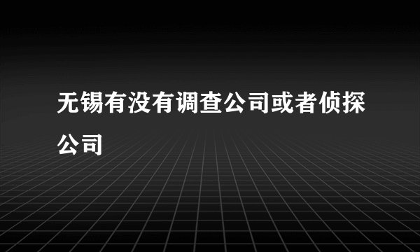 无锡有没有调查公司或者侦探公司