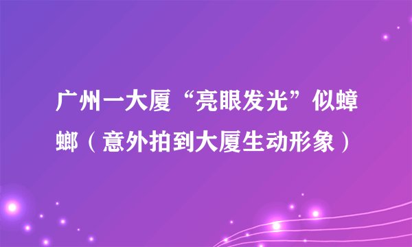 广州一大厦“亮眼发光”似蟑螂（意外拍到大厦生动形象）