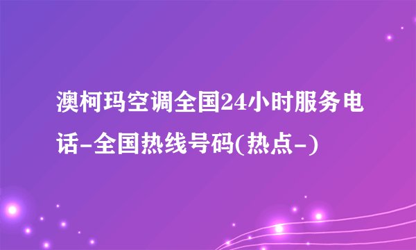 澳柯玛空调全国24小时服务电话-全国热线号码(热点-)