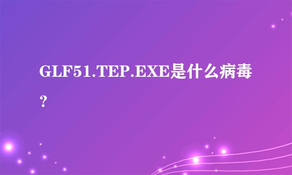 GLF51.TEP.EXE是什么病毒？