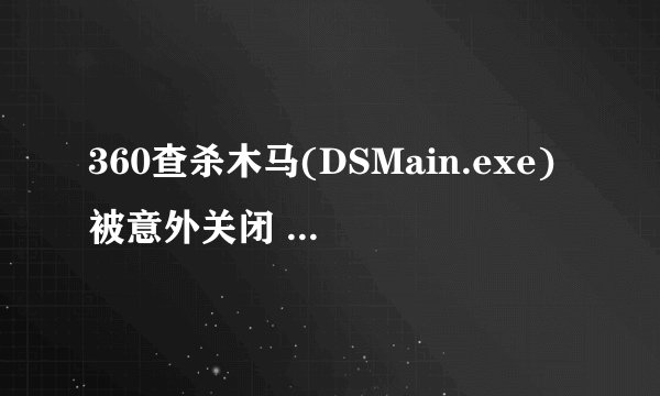360查杀木马(DSMain.exe)被意外关闭 开机显示：STOP；C0000135UNKNOWN