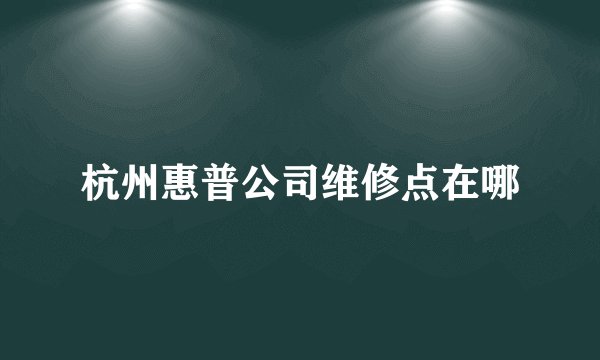 杭州惠普公司维修点在哪