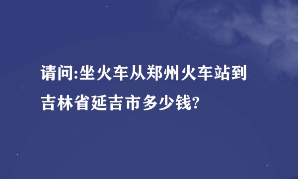 请问:坐火车从郑州火车站到吉林省延吉市多少钱?