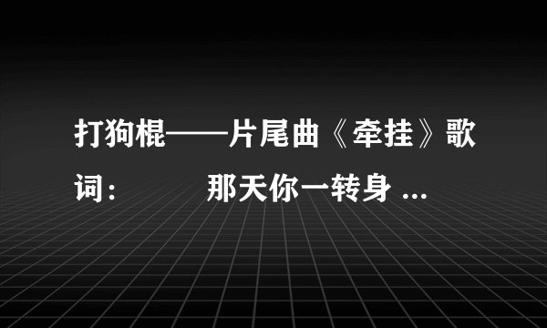 打狗棍——片尾曲《牵挂》歌词： 　　那天你一转身 从此来去匆匆 　　深情的回望 留下多少惆怅 　　