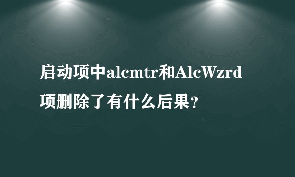 启动项中alcmtr和AlcWzrd项删除了有什么后果？