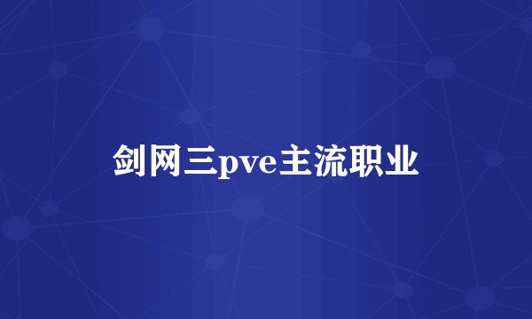 剑网三pve主流职业