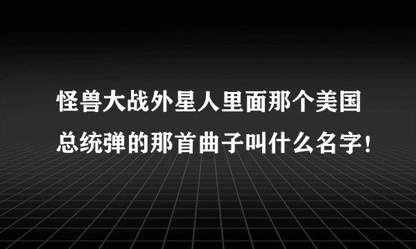怪兽大战外星人里面那个美国总统弹的那首曲子叫什么名字！
