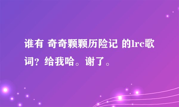 谁有 奇奇颗颗历险记 的lrc歌词？给我哈。谢了。