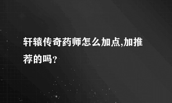 轩辕传奇药师怎么加点,加推荐的吗？