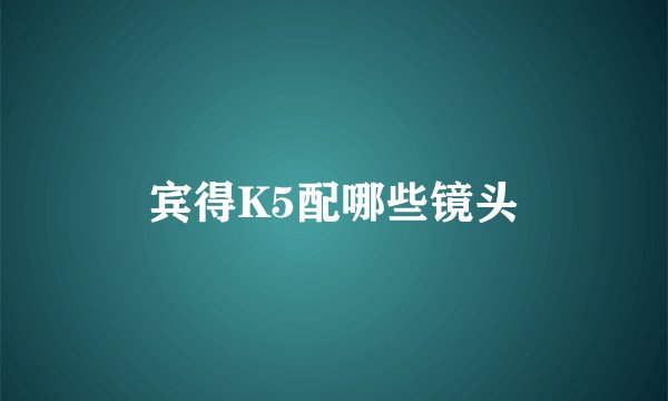 宾得K5配哪些镜头