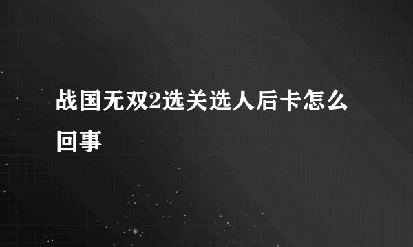 战国无双2选关选人后卡怎么回事