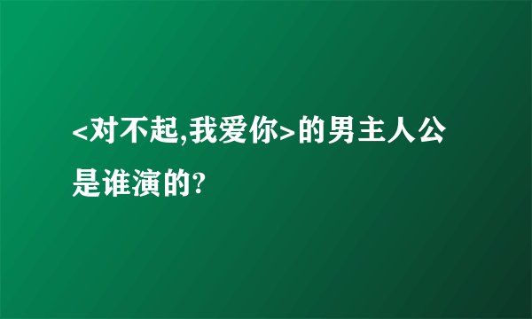 <对不起,我爱你>的男主人公是谁演的?
