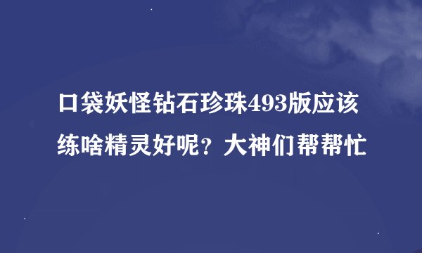 口袋妖怪钻石珍珠493版应该练啥精灵好呢？大神们帮帮忙
