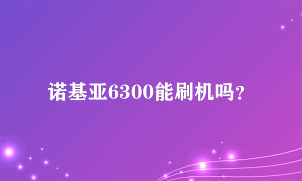 诺基亚6300能刷机吗？