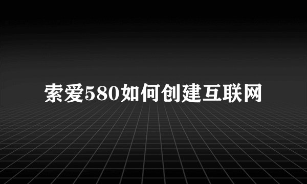 索爱580如何创建互联网