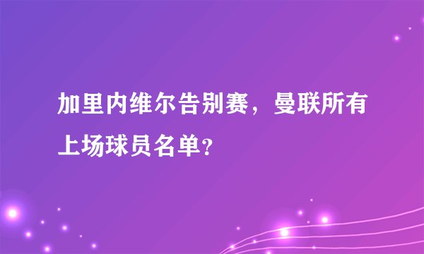 加里内维尔告别赛，曼联所有上场球员名单？