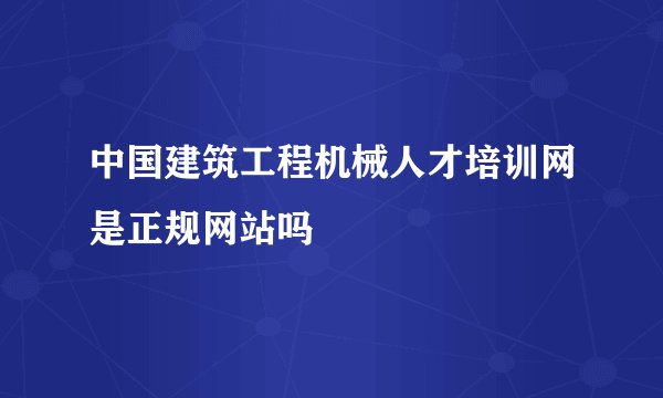 中国建筑工程机械人才培训网是正规网站吗
