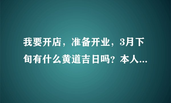 我要开店，准备开业，3月下旬有什么黄道吉日吗？本人属鸡，1981年正月初九出生的。谢谢！