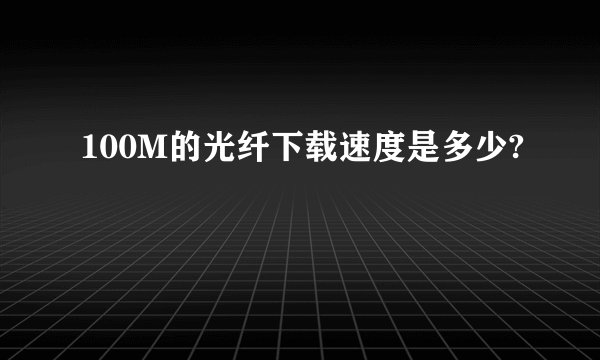 100M的光纤下载速度是多少?