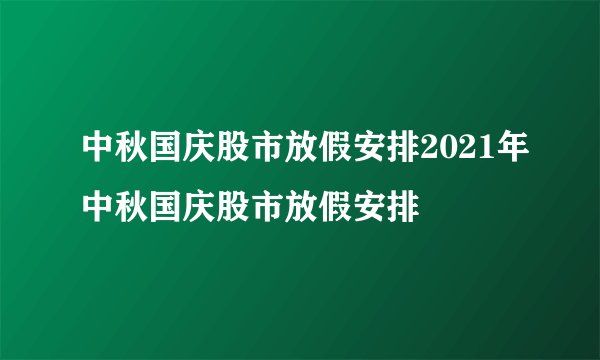 中秋国庆股市放假安排2021年中秋国庆股市放假安排