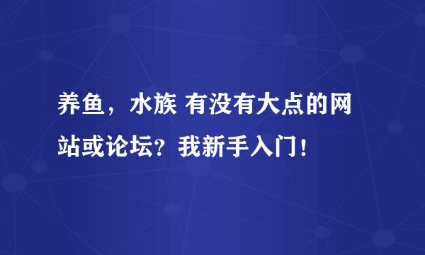 养鱼，水族 有没有大点的网站或论坛？我新手入门！