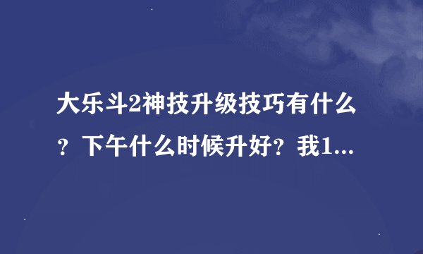 大乐斗2神技升级技巧有什么？下午什么时候升好？我130多天书都升不到6啊！！！！！谢谢！！！