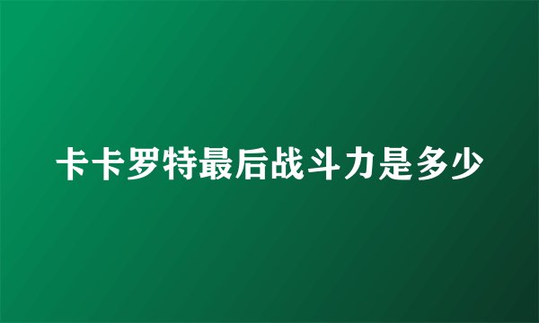 卡卡罗特最后战斗力是多少