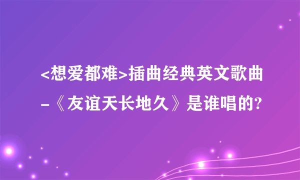 <想爱都难>插曲经典英文歌曲-《友谊天长地久》是谁唱的?