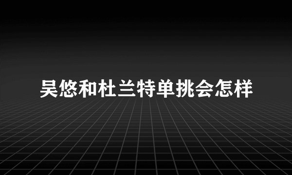 吴悠和杜兰特单挑会怎样