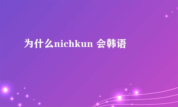 为什么nichkun 会韩语