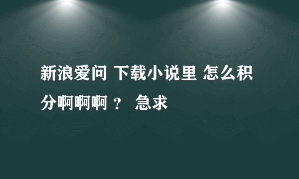 新浪爱问 下载小说里 怎么积分啊啊啊 ？ 急求