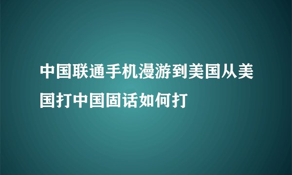 中国联通手机漫游到美国从美国打中国固话如何打