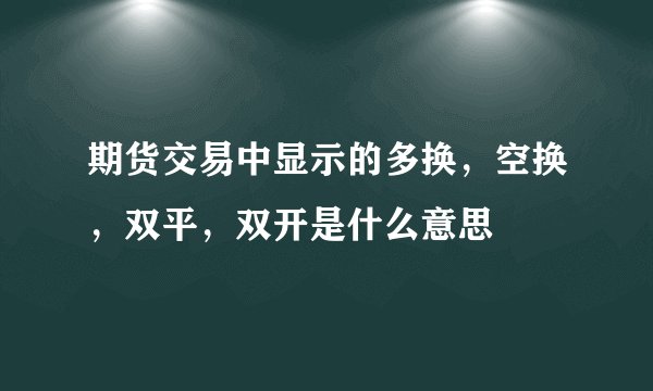 期货交易中显示的多换，空换，双平，双开是什么意思
