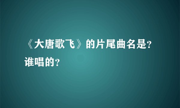 《大唐歌飞》的片尾曲名是？谁唱的？