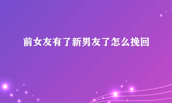 前女友有了新男友了怎么挽回