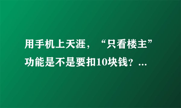 用手机上天涯，“只看楼主”功能是不是要扣10块钱？每月都扣还是只是一次性的？